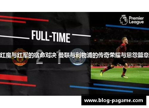红魔与红军的宿命对决 曼联与利物浦的传奇荣耀与恩怨篇章