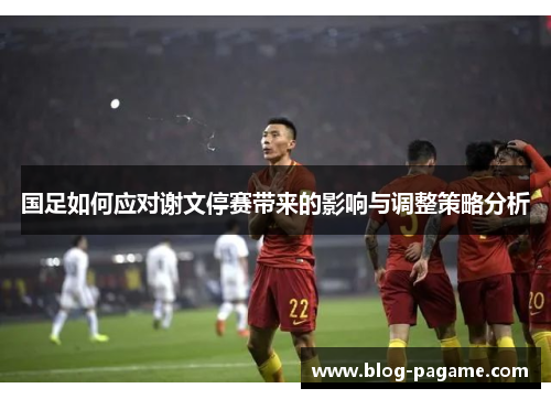 国足如何应对谢文停赛带来的影响与调整策略分析