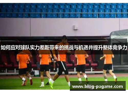 如何应对球队实力差距带来的挑战与机遇并提升整体竞争力