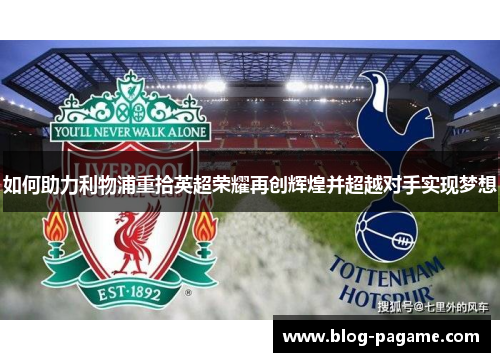 如何助力利物浦重拾英超荣耀再创辉煌并超越对手实现梦想