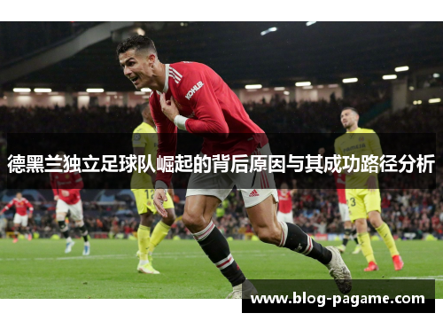 德黑兰独立足球队崛起的背后原因与其成功路径分析