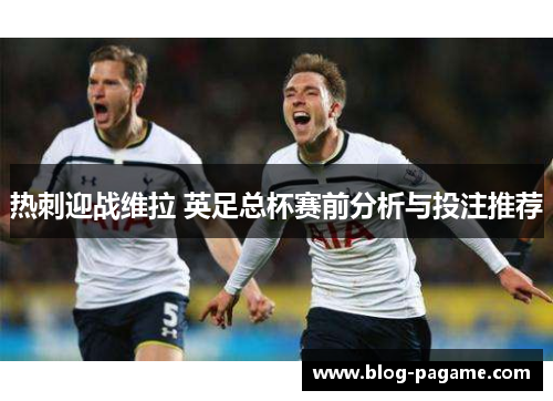 热刺迎战维拉 英足总杯赛前分析与投注推荐
