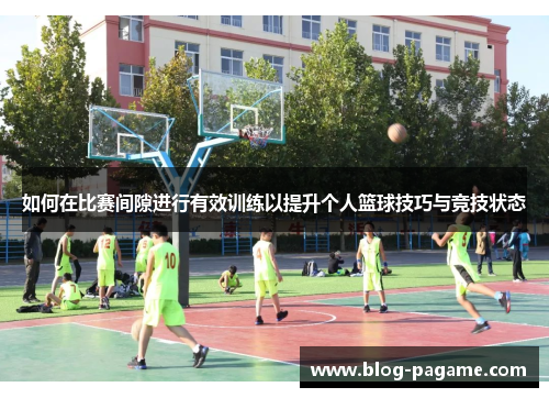 如何在比赛间隙进行有效训练以提升个人篮球技巧与竞技状态