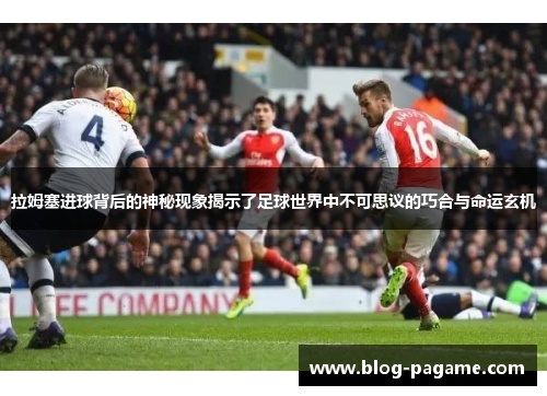 拉姆塞进球背后的神秘现象揭示了足球世界中不可思议的巧合与命运玄机
