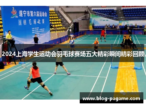 2024上海学生运动会羽毛球赛场五大精彩瞬间精彩回顾