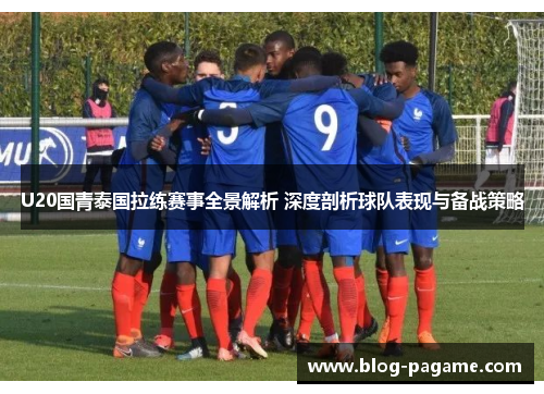 U20国青泰国拉练赛事全景解析 深度剖析球队表现与备战策略