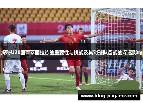 探秘U20国青泰国拉练的重要性与挑战及其对球队备战的深远影响
