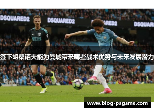 签下胡桑诺夫能为曼城带来哪些战术优势与未来发展潜力