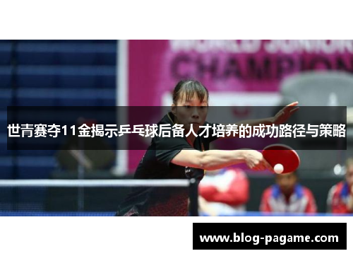 世青赛夺11金揭示乒乓球后备人才培养的成功路径与策略