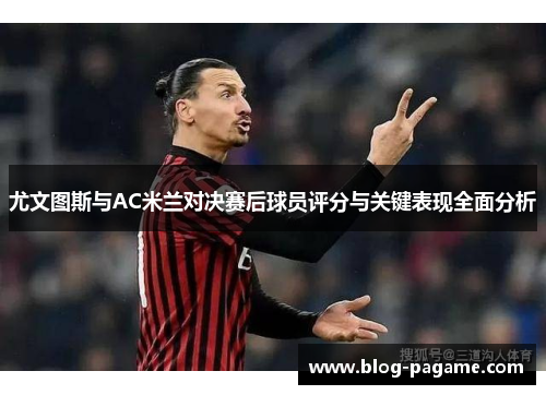 尤文图斯与AC米兰对决赛后球员评分与关键表现全面分析