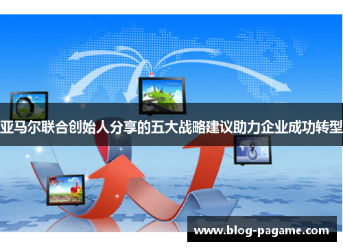 亚马尔联合创始人分享的五大战略建议助力企业成功转型