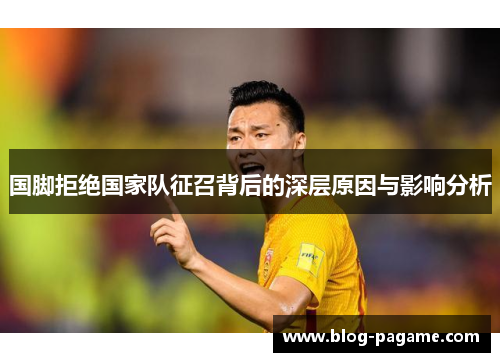国脚拒绝国家队征召背后的深层原因与影响分析