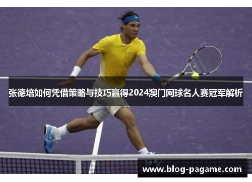 张德培如何凭借策略与技巧赢得2024澳门网球名人赛冠军解析