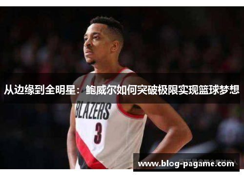 从边缘到全明星：鲍威尔如何突破极限实现篮球梦想