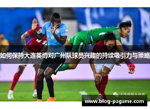 如何保持大连英博对广州队球员兴趣的持续吸引力与策略