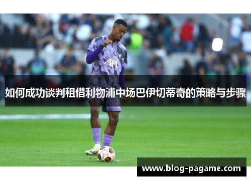 如何成功谈判租借利物浦中场巴伊切蒂奇的策略与步骤