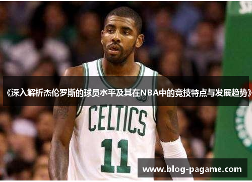 《深入解析杰伦罗斯的球员水平及其在NBA中的竞技特点与发展趋势》