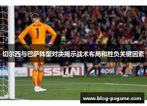 切尔西与巴萨阵型对决揭示战术布局和胜负关键因素