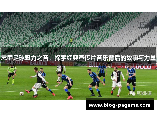 意甲足球魅力之音：探索经典宣传片音乐背后的故事与力量