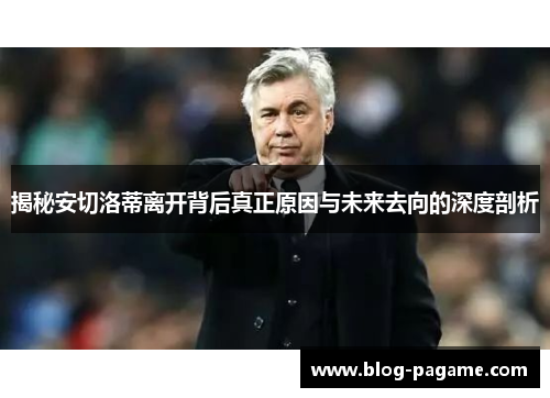 揭秘安切洛蒂离开背后真正原因与未来去向的深度剖析