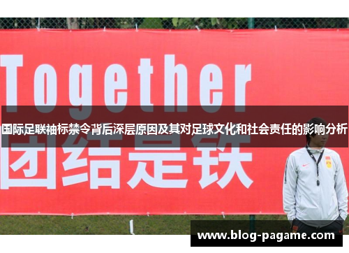 国际足联袖标禁令背后深层原因及其对足球文化和社会责任的影响分析