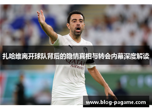 扎哈维离开球队背后的隐情真相与转会内幕深度解读