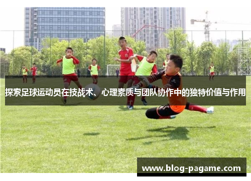 探索足球运动员在技战术、心理素质与团队协作中的独特价值与作用