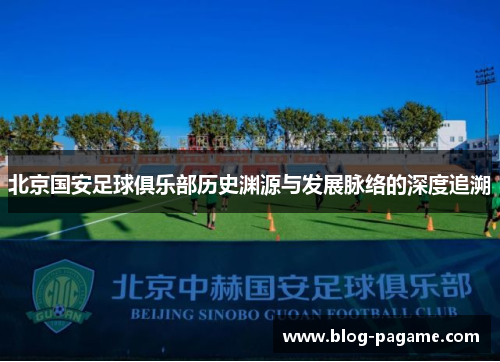 北京国安足球俱乐部历史渊源与发展脉络的深度追溯