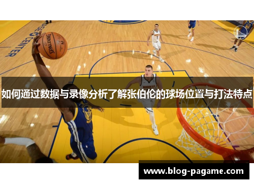 如何通过数据与录像分析了解张伯伦的球场位置与打法特点