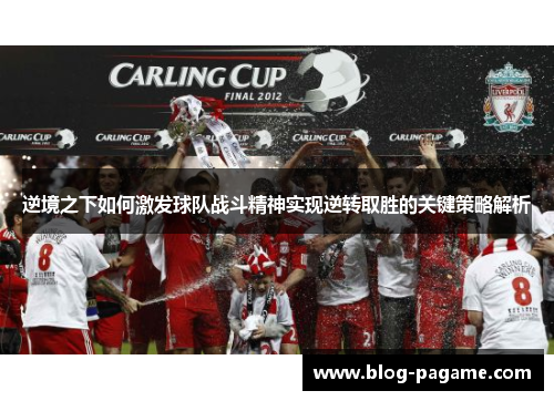 逆境之下如何激发球队战斗精神实现逆转取胜的关键策略解析