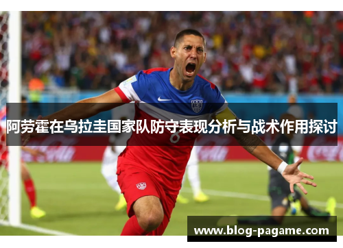 阿劳霍在乌拉圭国家队防守表现分析与战术作用探讨