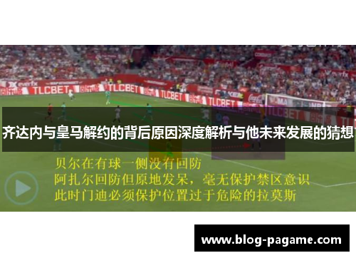 齐达内与皇马解约的背后原因深度解析与他未来发展的猜想