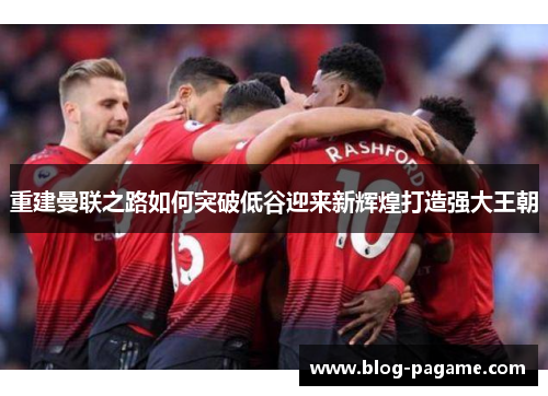 重建曼联之路如何突破低谷迎来新辉煌打造强大王朝