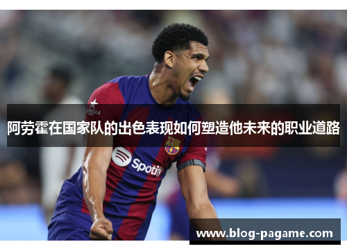 阿劳霍在国家队的出色表现如何塑造他未来的职业道路