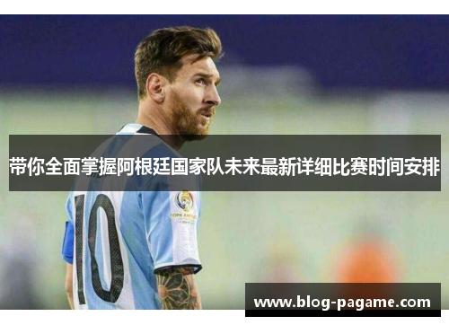 带你全面掌握阿根廷国家队未来最新详细比赛时间安排