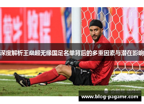 深度解析王燊超无缘国足名单背后的多重因素与潜在影响