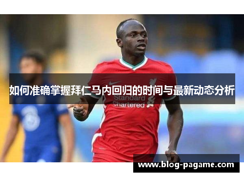 如何准确掌握拜仁马内回归的时间与最新动态分析 如何准确掌握拜仁马内回归的时间与最新动态分析