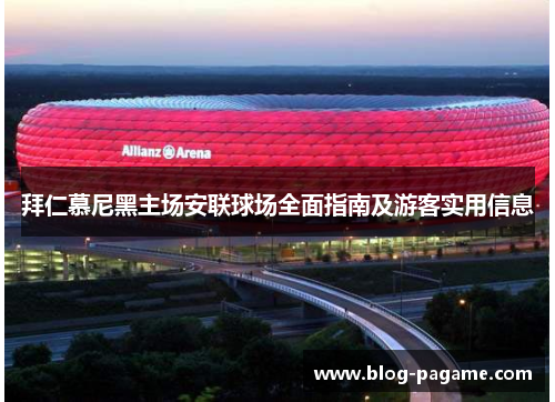 拜仁慕尼黑主场安联球场全面指南及游客实用信息 拜仁慕尼黑主场安联球场全面指南及游客实用信息