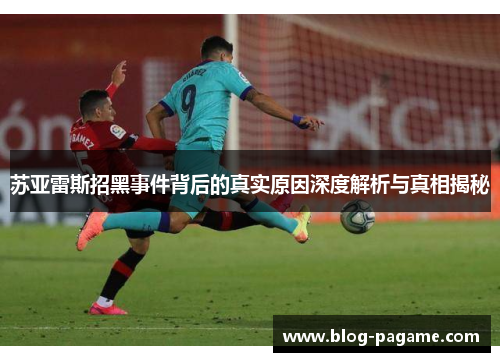 苏亚雷斯招黑事件背后的真实原因深度解析与真相揭秘 苏亚雷斯招黑事件背后的真实原因深度解析与真相揭秘