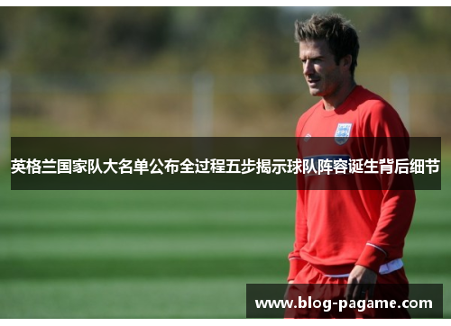 英格兰国家队大名单公布全过程五步揭示球队阵容诞生背后细节