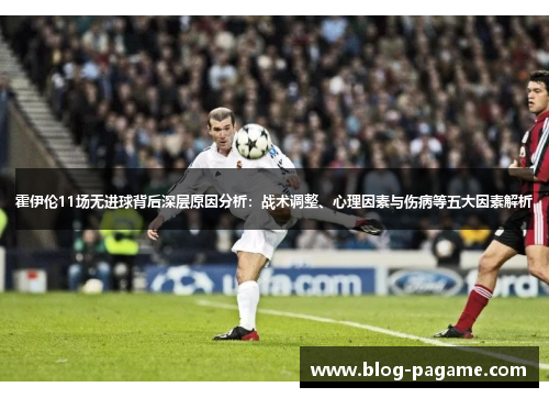 霍伊伦11场无进球背后深层原因分析:战术调整、心理因素与伤病等五大因素解析 霍伊伦11场无进球背后深层原因分析:战术调整、心理因素与伤病等五大因素解析