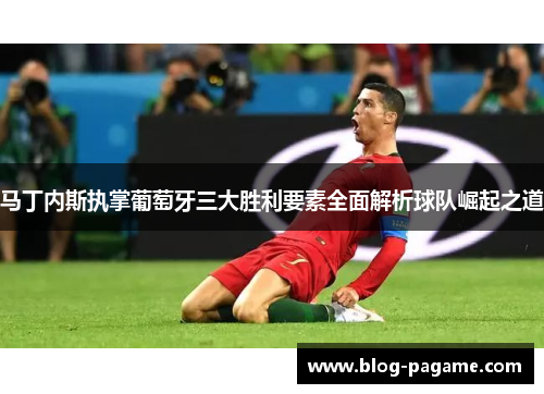 马丁内斯执掌葡萄牙三大胜利要素全面解析球队崛起之道