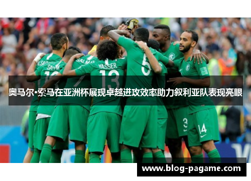 奥马尔·索马在亚洲杯展现卓越进攻效率助力叙利亚队表现亮眼