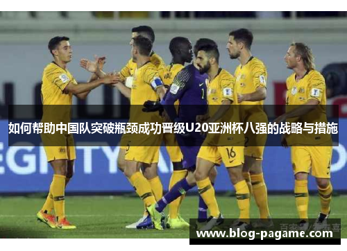如何帮助中国队突破瓶颈成功晋级U20亚洲杯八强的战略与措施
