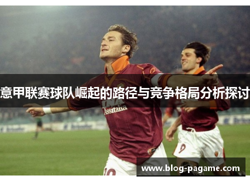 意甲联赛球队崛起的路径与竞争格局分析探讨