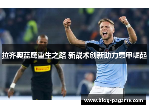 拉齐奥蓝鹰重生之路 新战术创新助力意甲崛起