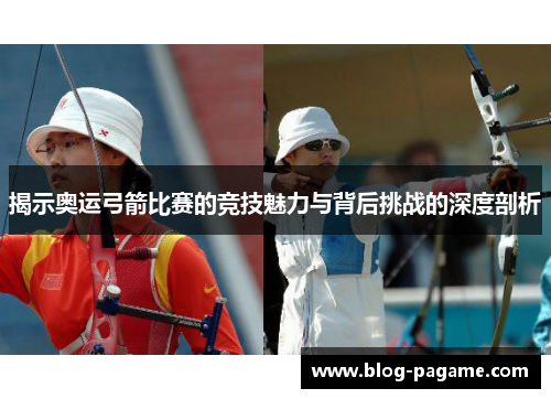 揭示奥运弓箭比赛的竞技魅力与背后挑战的深度剖析 揭示奥运弓箭比赛的竞技魅力与背后挑战的深度剖析