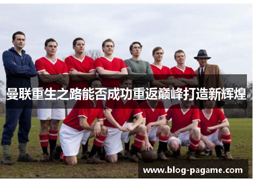 曼联重生之路能否成功重返巅峰打造新辉煌 曼联重生之路能否成功重返巅峰打造新辉煌