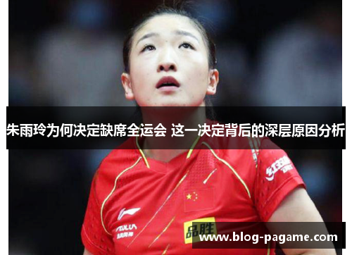 朱雨玲为何决定缺席全运会 这一决定背后的深层原因分析 朱雨玲为何决定缺席全运会 这一决定背后的深层原因分析