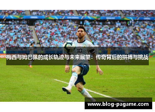 梅西与姆巴佩的成长轨迹与未来展望：传奇背后的拼搏与挑战